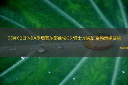 05月02日 NBA季后赛东部首轮G6 骑士vs猛龙 全场录像回放