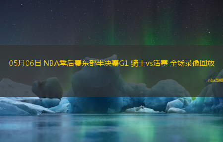 05月06日 NBA季后赛东部半决赛G1 骑士vs活塞 全场录像回放