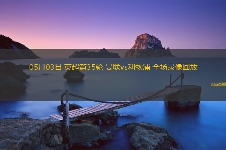 05月03日 英超第35轮 曼联vs利物浦 全场录像回放