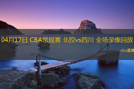 04月17日 CBA常规赛 北控vs四川 全场录像回放