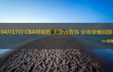 04月17日 CBA常规赛 天津vs青岛 全场录像回放