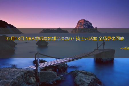 05月18日 NBA季后赛东部半决赛G7 骑士vs活塞 全场录像回放