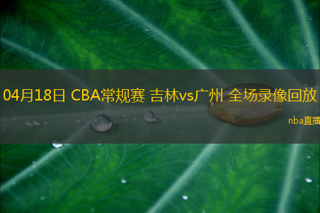 04月18日 CBA常规赛 吉林vs广州 全场录像回放