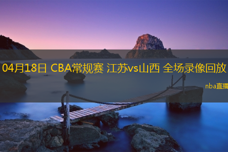 04月18日 CBA常规赛 江苏vs山西 全场录像回放