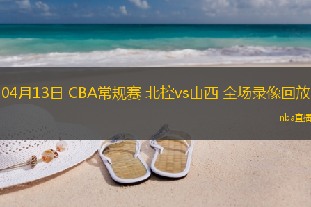 04月13日 CBA常规赛 北控vs山西 全场录像回放