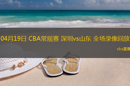 04月19日 CBA常规赛 深圳vs山东 全场录像回放