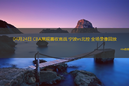 04月24日 CBA常规赛收官战 宁波vs北控 全场录像回放