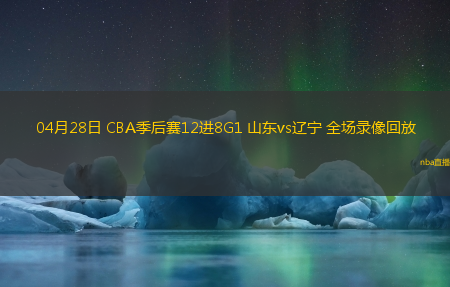 04月28日 CBA季后赛12进8G1 山东vs辽宁 全场录像回放