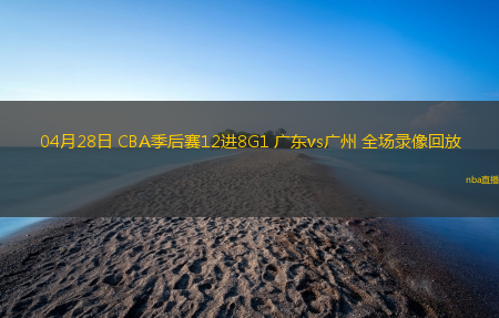 04月28日 CBA季后赛12进8G1 广东vs广州 全场录像回放