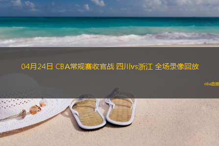04月24日 CBA常规赛收官战 四川vs浙江 全场录像回放